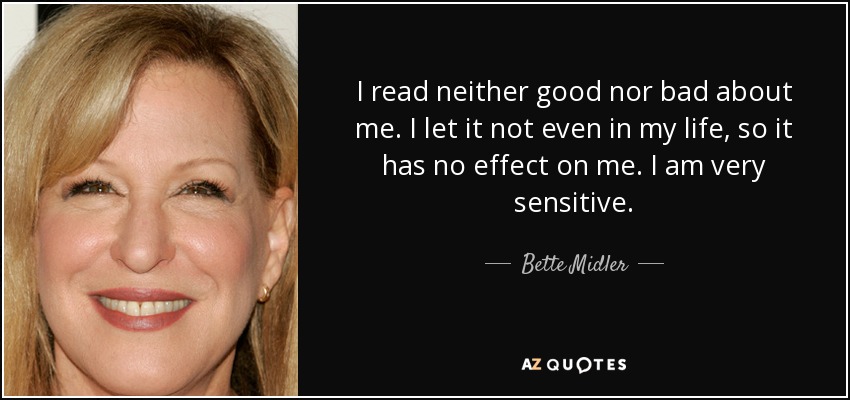 I read neither good nor bad about me. I let it not even in my life, so it has no effect on me. I am very sensitive. - Bette Midler