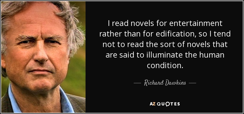 I read novels for entertainment rather than for edification, so I tend not to read the sort of novels that are said to illuminate the human condition. - Richard Dawkins