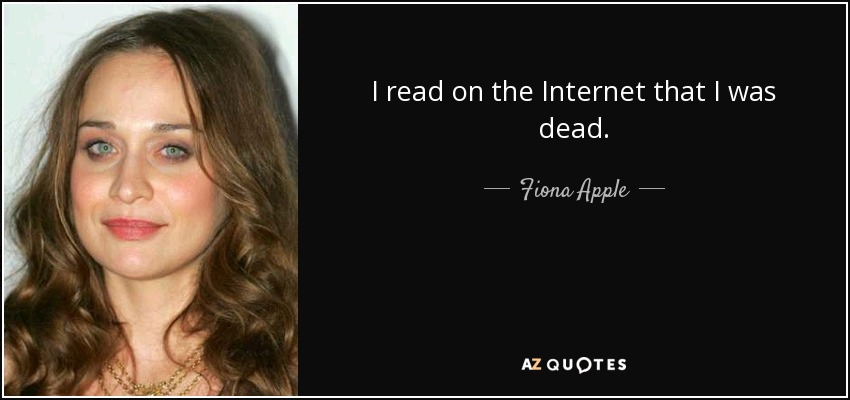 I read on the Internet that I was dead. - Fiona Apple