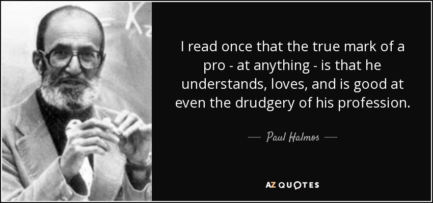I read once that the true mark of a pro - at anything - is that he understands, loves, and is good at even the drudgery of his profession. - Paul Halmos