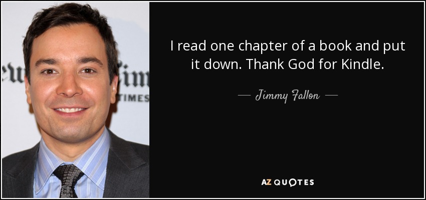 I read one chapter of a book and put it down. Thank God for Kindle. - Jimmy Fallon