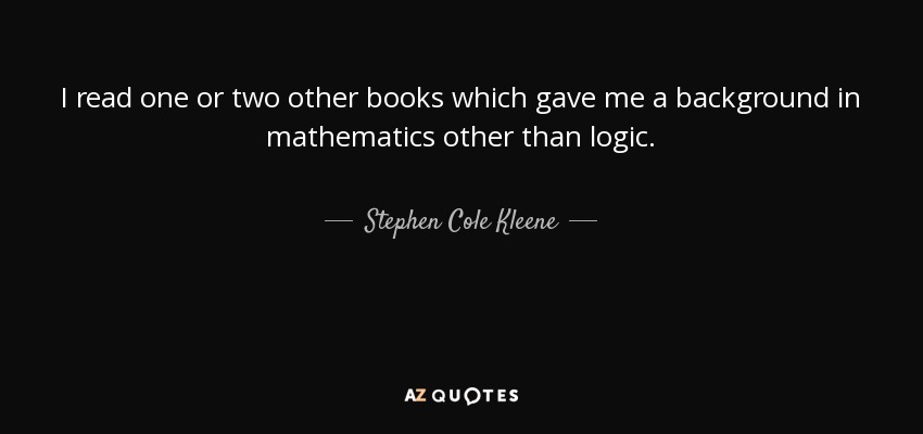 I read one or two other books which gave me a background in mathematics other than logic. - Stephen Cole Kleene