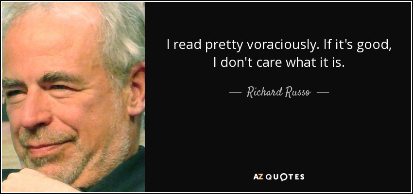 I read pretty voraciously. If it's good, I don't care what it is. - Richard Russo