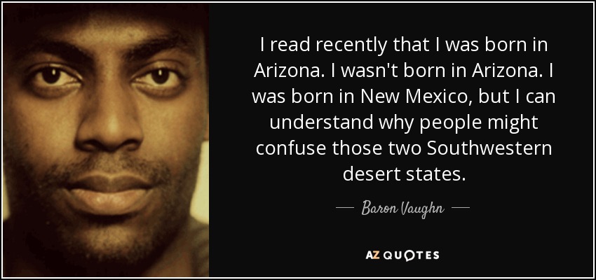 I read recently that I was born in Arizona. I wasn't born in Arizona. I was born in New Mexico, but I can understand why people might confuse those two Southwestern desert states. - Baron Vaughn