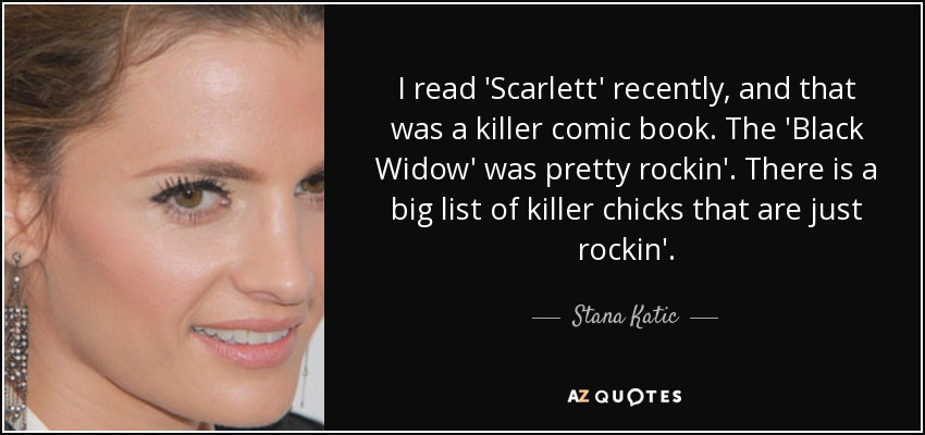 I read 'Scarlett' recently, and that was a killer comic book. The 'Black Widow' was pretty rockin'. There is a big list of killer chicks that are just rockin'. - Stana Katic