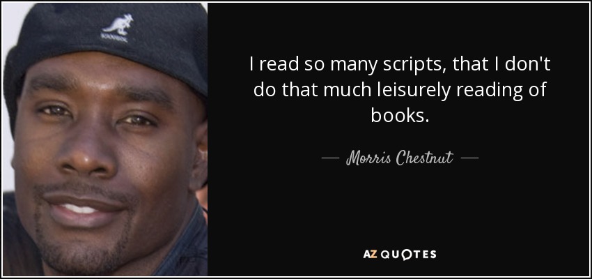 I read so many scripts, that I don't do that much leisurely reading of books. - Morris Chestnut