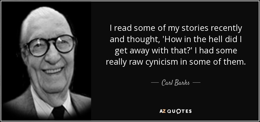 I read some of my stories recently and thought, 'How in the hell did I get away with that?' I had some really raw cynicism in some of them. - Carl Barks