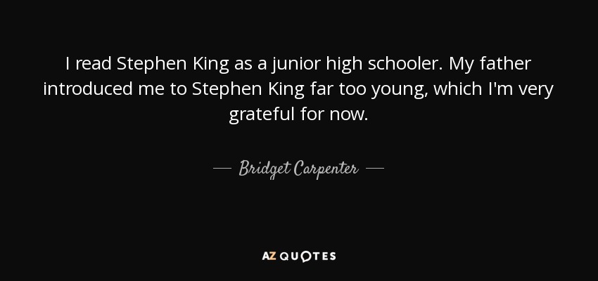 I read Stephen King as a junior high schooler. My father introduced me to Stephen King far too young, which I'm very grateful for now. - Bridget Carpenter