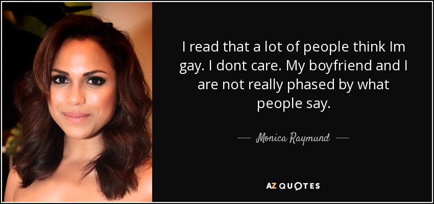 I read that a lot of people think Im gay. I dont care. My boyfriend and I are not really phased by what people say. - Monica Raymund