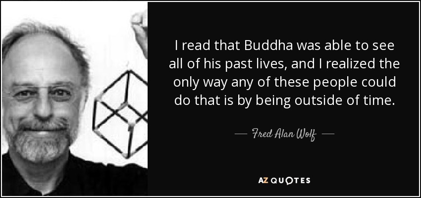 I read that Buddha was able to see all of his past lives, and I realized the only way any of these people could do that is by being outside of time. - Fred Alan Wolf