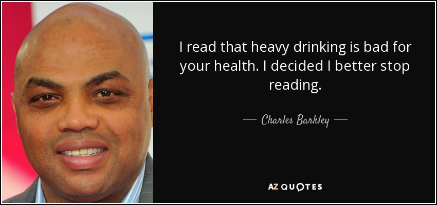 I read that heavy drinking is bad for your health. I decided I better stop reading. - Charles Barkley