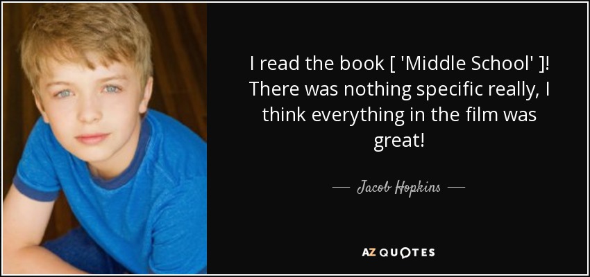 I read the book [ 'Middle School' ]! There was nothing specific really, I think everything in the film was great! - Jacob Hopkins