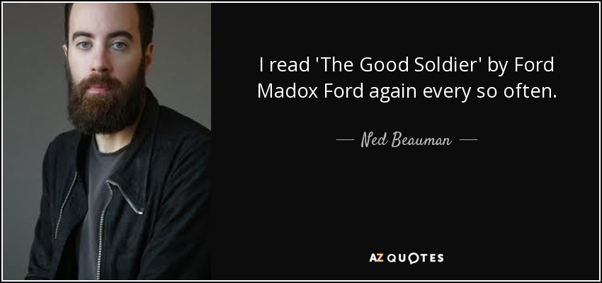 I read 'The Good Soldier' by Ford Madox Ford again every so often. - Ned Beauman