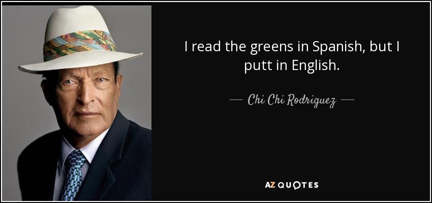 I read the greens in Spanish, but I putt in English. - Chi Chi Rodriguez