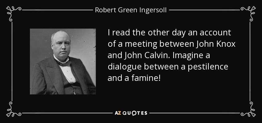 I read the other day an account of a meeting between John Knox and John Calvin. Imagine a dialogue between a pestilence and a famine! - Robert Green Ingersoll