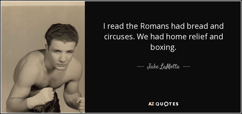 I read the Romans had bread and circuses. We had home relief and boxing. - Jake LaMotta