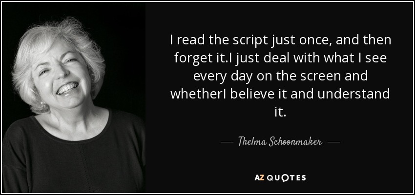 I read the script just once, and then forget it.I just deal with what I see every day on the screen and whetherI believe it and understand it. - Thelma Schoonmaker