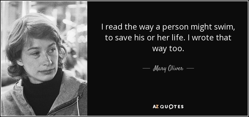 I read the way a person might swim, to save his or her life. I wrote that way too. - Mary Oliver