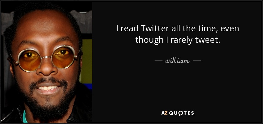 I read Twitter all the time, even though I rarely tweet. - will.i.am