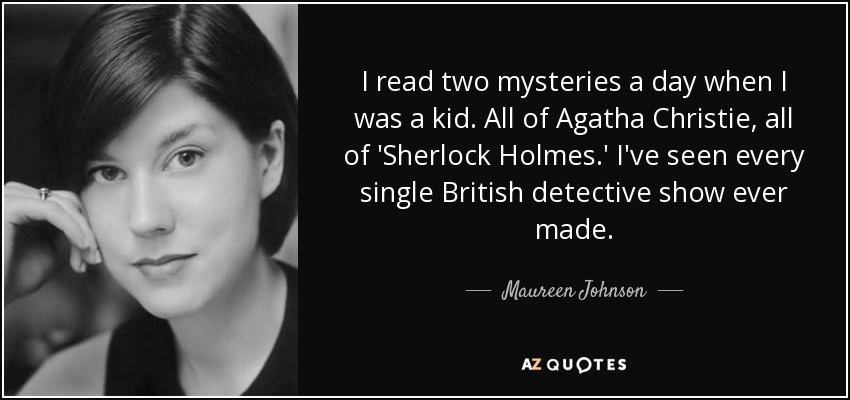 I read two mysteries a day when I was a kid. All of Agatha Christie, all of 'Sherlock Holmes.' I've seen every single British detective show ever made. - Maureen Johnson