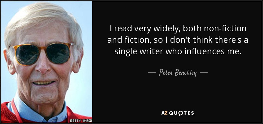 I read very widely, both non-fiction and fiction, so I don't think there's a single writer who influences me. - Peter Benchley