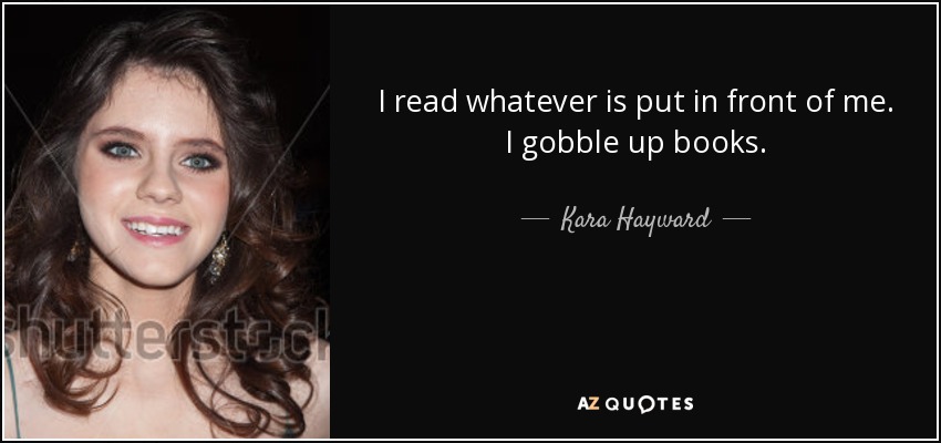 I read whatever is put in front of me. I gobble up books. - Kara Hayward