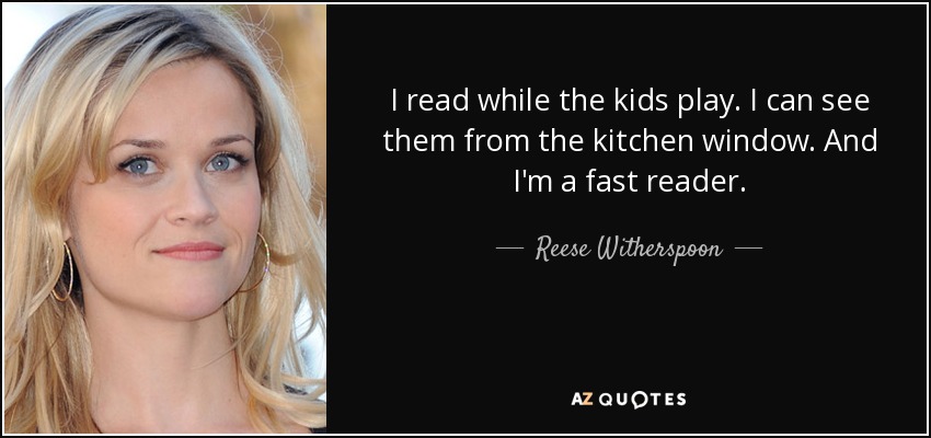 I read while the kids play. I can see them from the kitchen window. And I'm a fast reader. - Reese Witherspoon