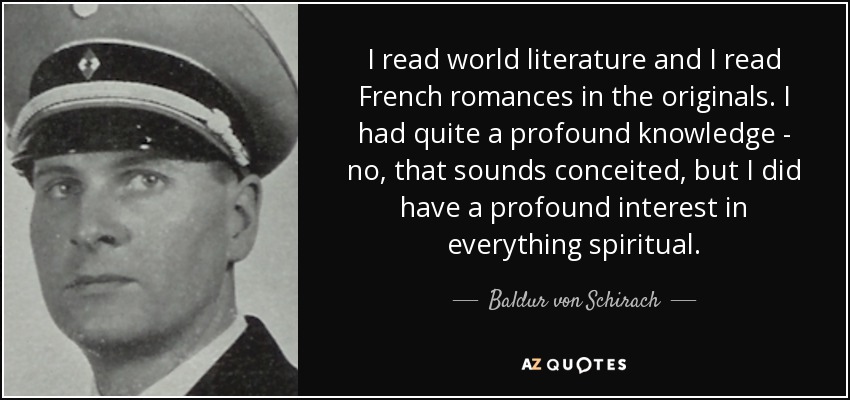 I read world literature and I read French romances in the originals. I had quite a profound knowledge - no, that sounds conceited, but I did have a profound interest in everything spiritual. - Baldur von Schirach