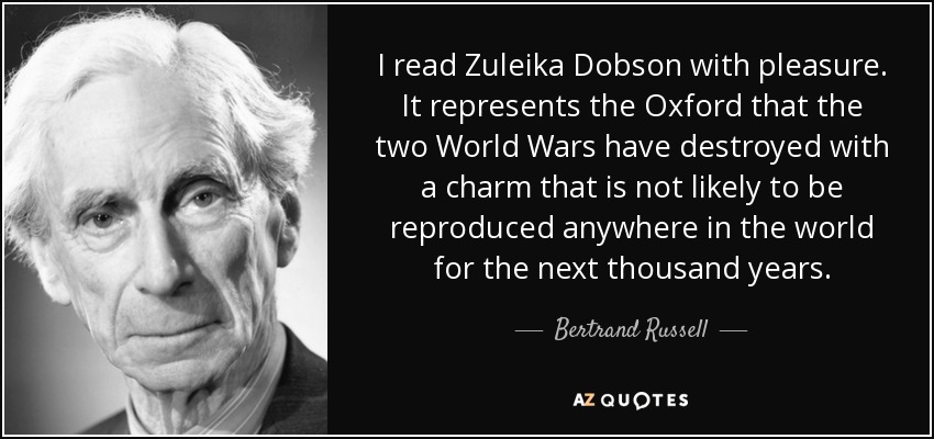 I read Zuleika Dobson with pleasure. It represents the Oxford that the two World Wars have destroyed with a charm that is not likely to be reproduced anywhere in the world for the next thousand years. - Bertrand Russell