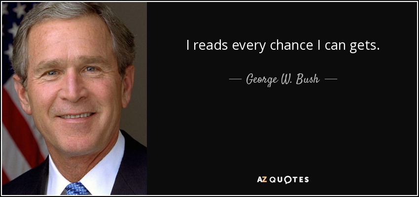 I reads every chance I can gets. - George W. Bush