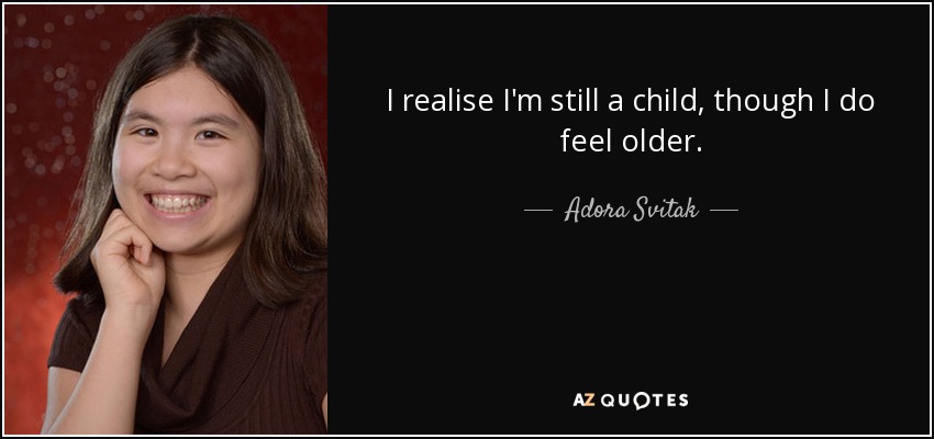 I realise I'm still a child, though I do feel older. - Adora Svitak