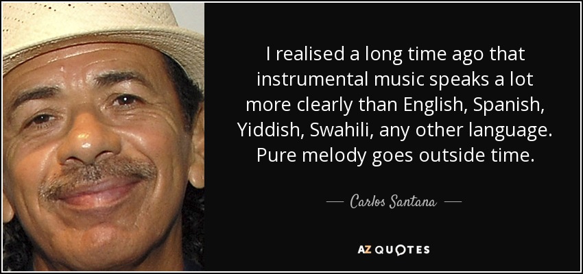 I realised a long time ago that instrumental music speaks a lot more clearly than English, Spanish, Yiddish, Swahili, any other language. Pure melody goes outside time. - Carlos Santana