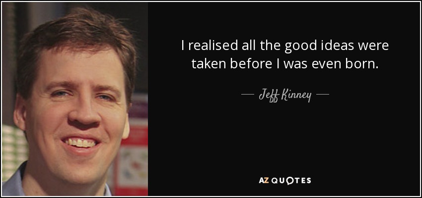 I realised all the good ideas were taken before I was even born. - Jeff Kinney