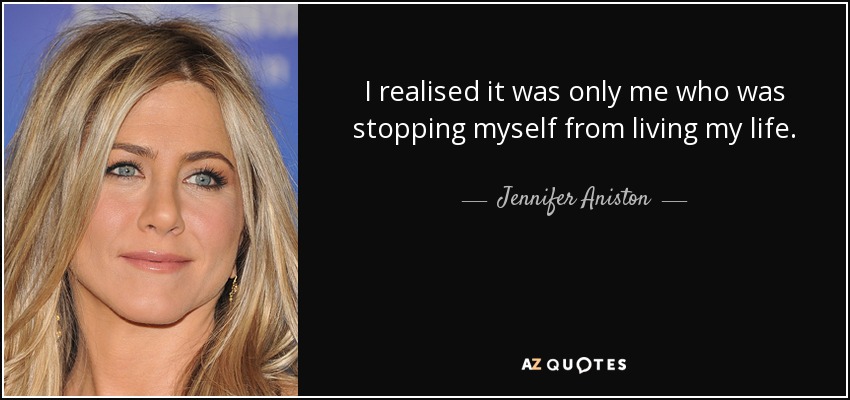 I realised it was only me who was stopping myself from living my life. - Jennifer Aniston