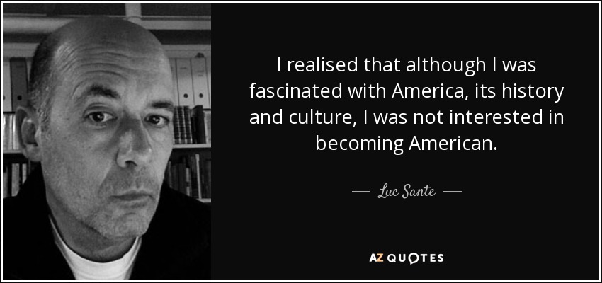 I realised that although I was fascinated with America, its history and culture, I was not interested in becoming American. - Luc Sante