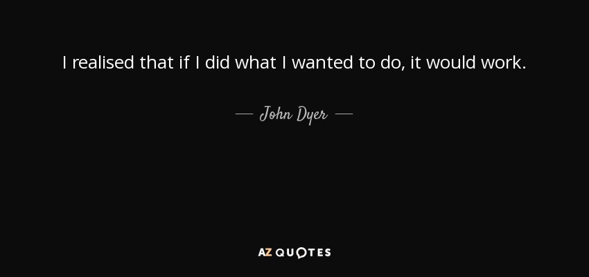 I realised that if I did what I wanted to do, it would work. - John Dyer