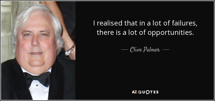I realised that in a lot of failures, there is a lot of opportunities. - Clive Palmer