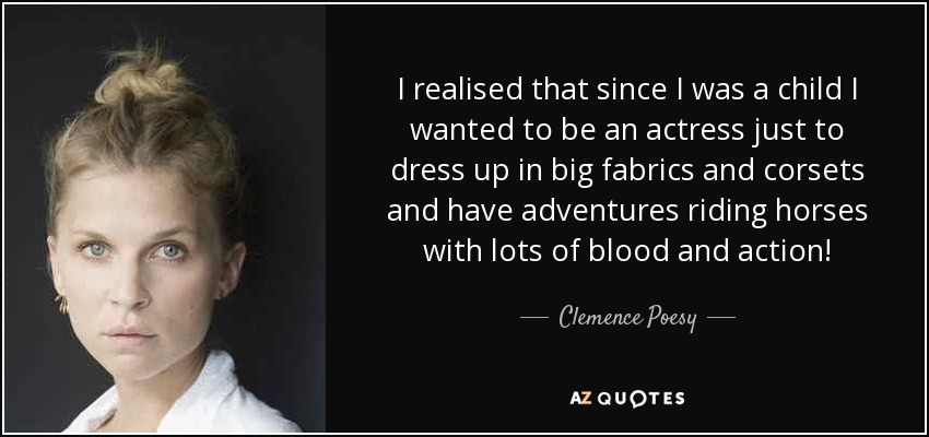 I realised that since I was a child I wanted to be an actress just to dress up in big fabrics and corsets and have adventures riding horses with lots of blood and action! - Clemence Poesy