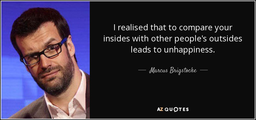 I realised that to compare your insides with other people's outsides leads to unhappiness. - Marcus Brigstocke