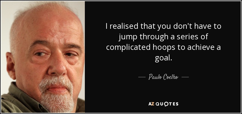 I realised that you don't have to jump through a series of complicated hoops to achieve a goal. - Paulo Coelho