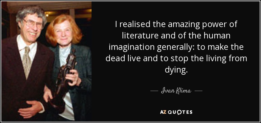 I realised the amazing power of literature and of the human imagination generally: to make the dead live and to stop the living from dying. - Ivan Klíma