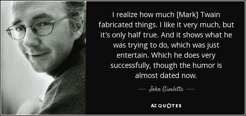 I realize how much [Mark] Twain fabricated things. I like it very much, but it's only half true. And it shows what he was trying to do, which was just entertain. Which he does very successfully, though the humor is almost dated now. - John Gimlette