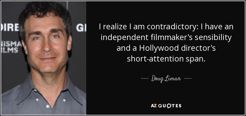 I realize I am contradictory: I have an independent filmmaker's sensibility and a Hollywood director's short-attention span. - Doug Liman