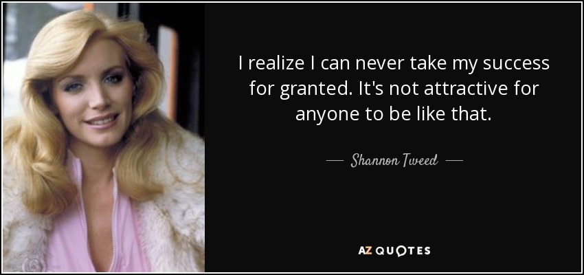 I realize I can never take my success for granted. It's not attractive for anyone to be like that. - Shannon Tweed