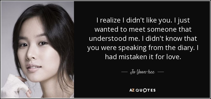 I realize I didn't like you. I just wanted to meet someone that understood me. I didn't know that you were speaking from the diary. I had mistaken it for love. - Jo Yoon-hee