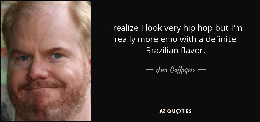 I realize I look very hip hop but I'm really more emo with a definite Brazilian flavor. - Jim Gaffigan