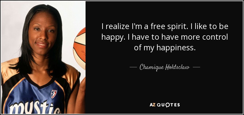 I realize I'm a free spirit. I like to be happy. I have to have more control of my happiness. - Chamique Holdsclaw