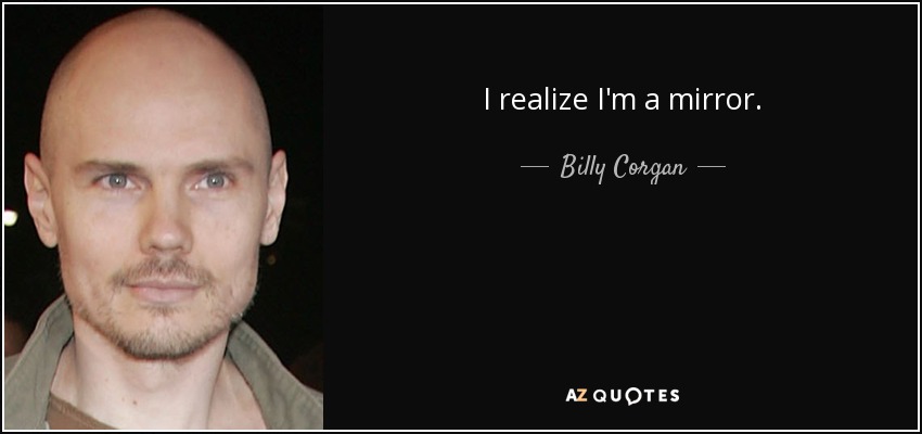 I realize I'm a mirror. - Billy Corgan