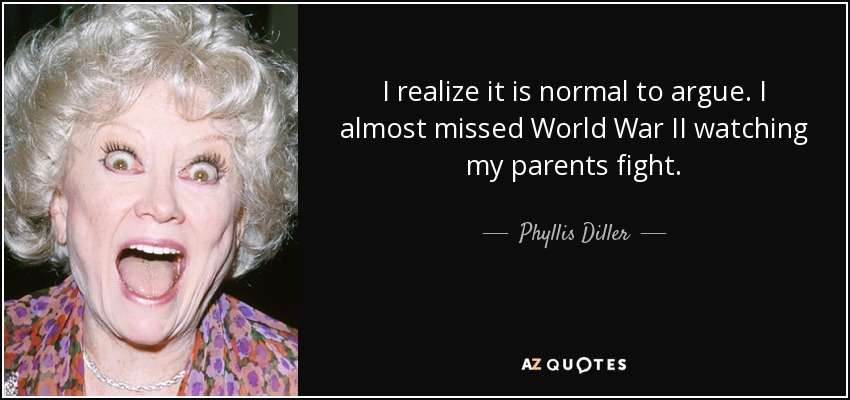 I realize it is normal to argue. I almost missed World War II watching my parents fight. - Phyllis Diller