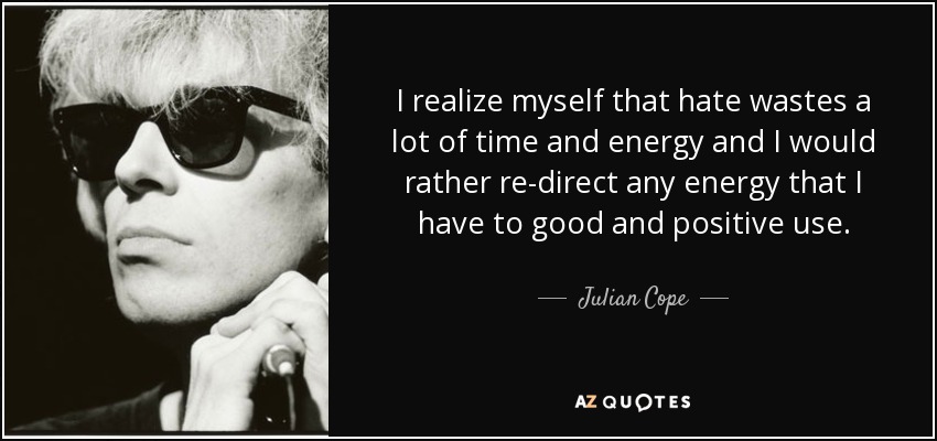 I realize myself that hate wastes a lot of time and energy and I would rather re-direct any energy that I have to good and positive use. - Julian Cope
